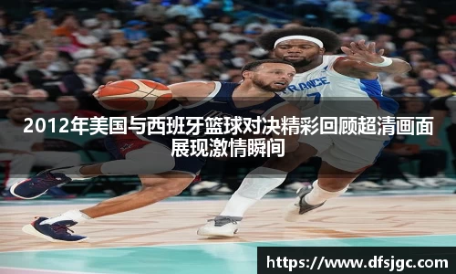 2012年美国与西班牙篮球对决精彩回顾超清画面展现激情瞬间