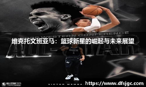 维克托文班亚马：篮球新星的崛起与未来展望