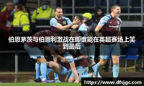 伯恩茅茨与伯恩利激战在即谁能在英超赛场上笑到最后