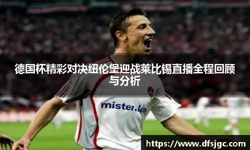德国杯精彩对决纽伦堡迎战莱比锡直播全程回顾与分析
