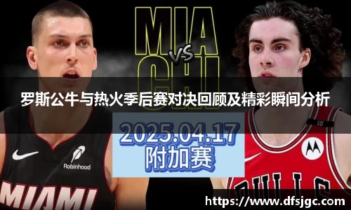 罗斯公牛与热火季后赛对决回顾及精彩瞬间分析