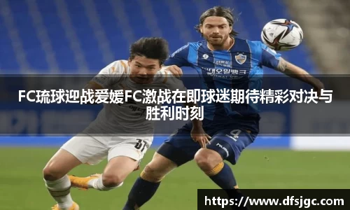 FC琉球迎战爱媛FC激战在即球迷期待精彩对决与胜利时刻