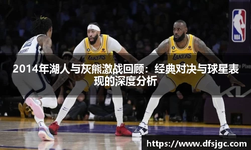 2014年湖人与灰熊激战回顾：经典对决与球星表现的深度分析