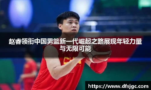赵睿领衔中国男篮新一代崛起之路展现年轻力量与无限可能