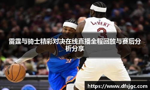 雷霆与骑士精彩对决在线直播全程回放与赛后分析分享