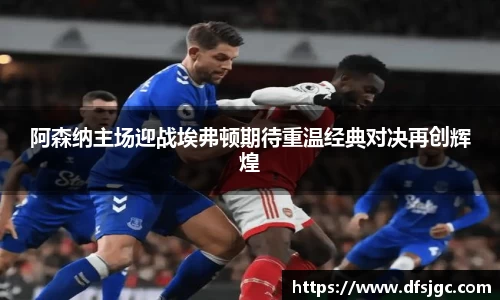 阿森纳主场迎战埃弗顿期待重温经典对决再创辉煌