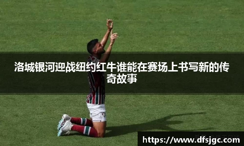 洛城银河迎战纽约红牛谁能在赛场上书写新的传奇故事